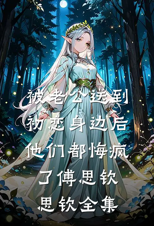 被老公送到初恋身边后，他们都悔疯了傅思钦思钦全集