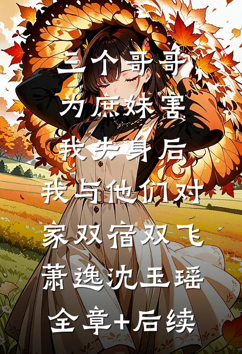 三个哥哥为庶妹害我失身后，我与他们对家双宿双飞萧逸沈玉瑶全章+后续