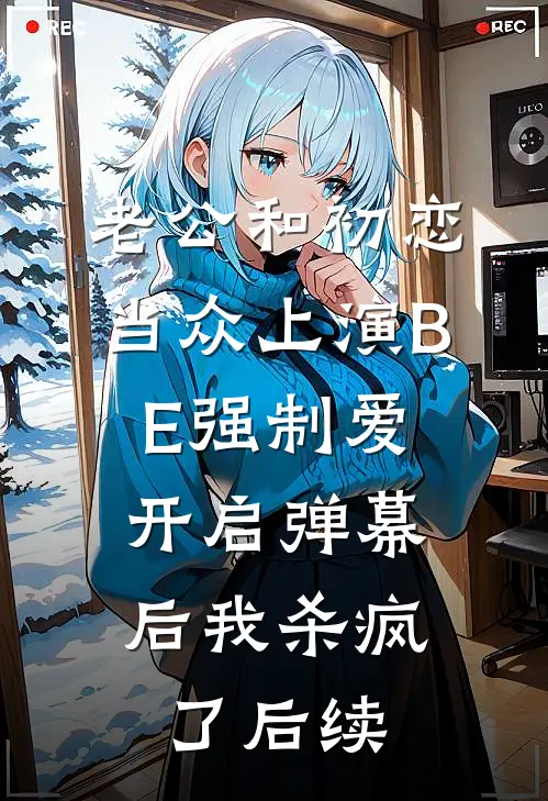 老公和初恋当众上演BE强制爱，开启弹幕后我杀疯了后续