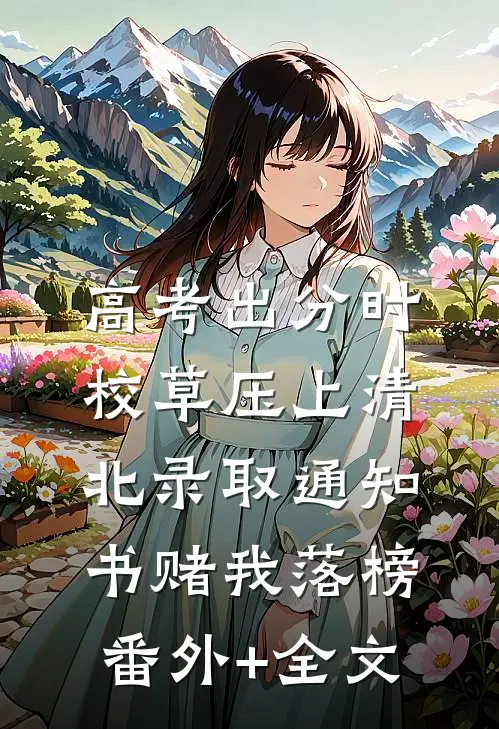 高考出分时，校草压上清北录取通知书赌我落榜(番外)+(全文)