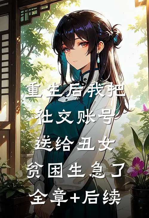重生后我把社交账号送给丑女，贫困生急了全章+后续