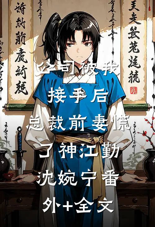 公司被我接手后，总裁前妻慌了神江勤沈婉宁(番外)+(全文)