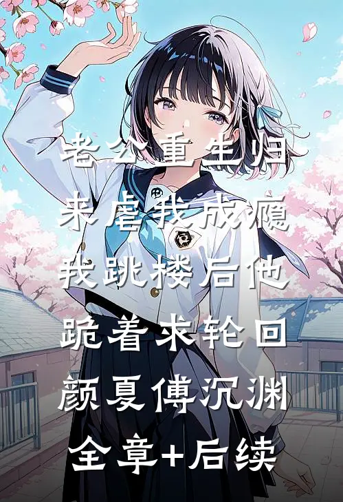 老公重生归来虐我成瘾，我跳楼后他跪着求轮回颜夏傅沉渊:全章+后续