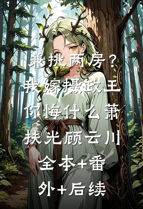 兼挑两房？我嫁摄政王你悔什么萧扶光顾云川:全本+番外+后续