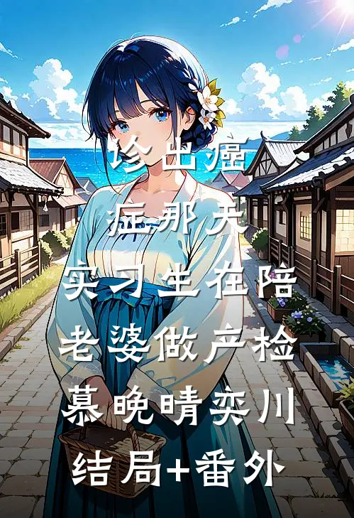 诊出癌症那天，实习生在陪老婆做产检慕晚晴奕川结局+番外
