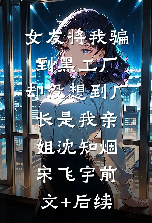 女友将我骗到黑工厂，却没想到厂长是我亲姐沈知烟宋飞宇前文+后续