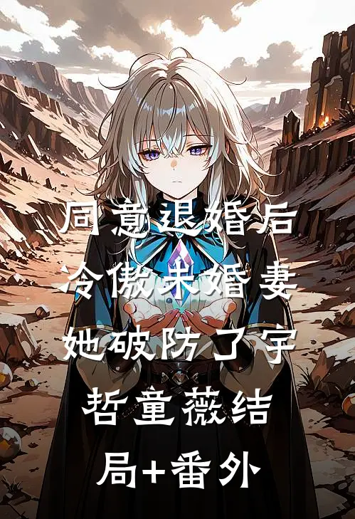 同意退婚后，冷傲未婚妻她破防了宇哲童薇结局+番外