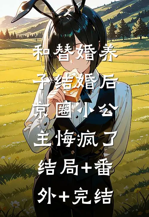 和替婚养子结婚后，京圈小公主悔疯了结局+番外+完结