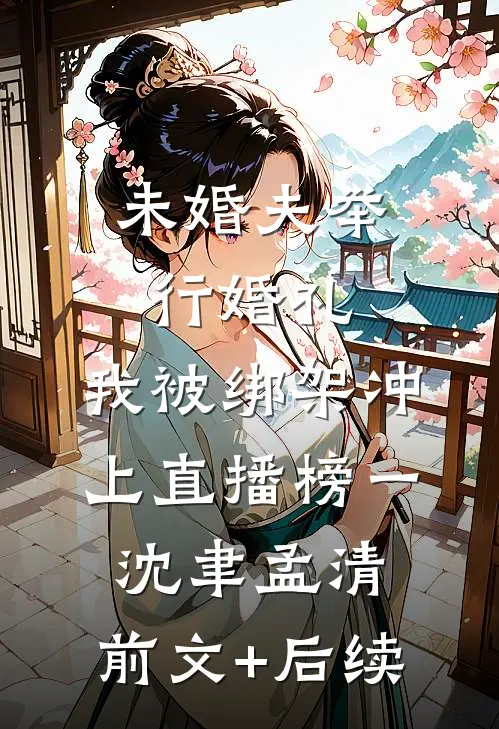 未婚夫举行婚礼，我被绑架冲上直播榜一沈聿孟清:前文+后续