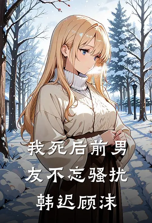 我死后前男友不忘骚扰韩迟顾沫