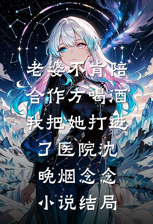 老婆不肯陪合作方喝酒，我把她打进了医院沈晚烟念念小说结局