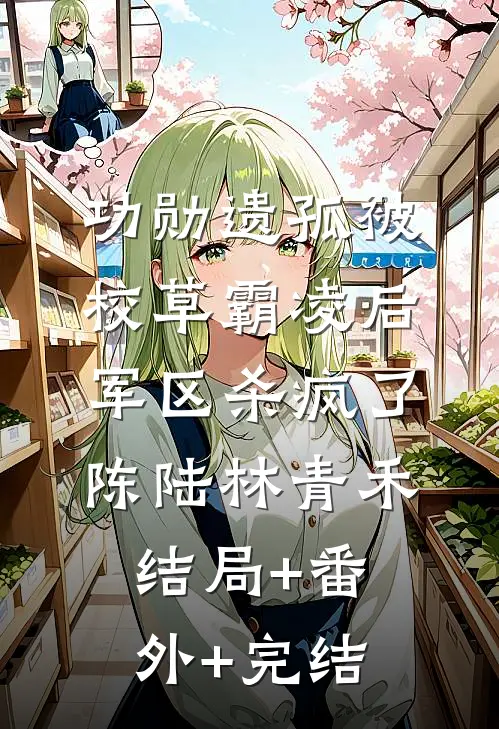 功勋遗孤被校草霸凌后，军区杀疯了陈陆林青禾结局+番外+完结