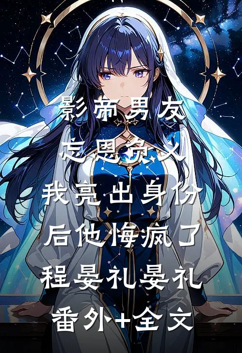 影帝男友忘恩负义，我亮出身份后他悔疯了程晏礼晏礼(番外)+(全文)