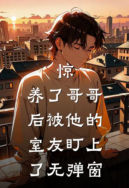 惊，养了哥哥后被他的室友盯上了无弹窗