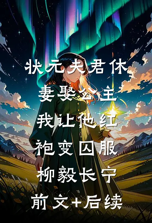 状元夫君休妻娶公主，我让他红袍变囚服柳毅长宁:前文+后续