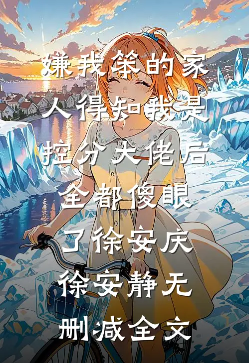 嫌我笨的家人得知我是控分大佬后全都傻眼了徐安庆徐安静无删减全文