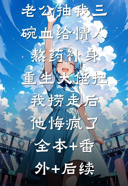 老公抽我三碗血给情人熬药补身，重生大佬把我捞走后他悔疯了:全本+番外+后续
