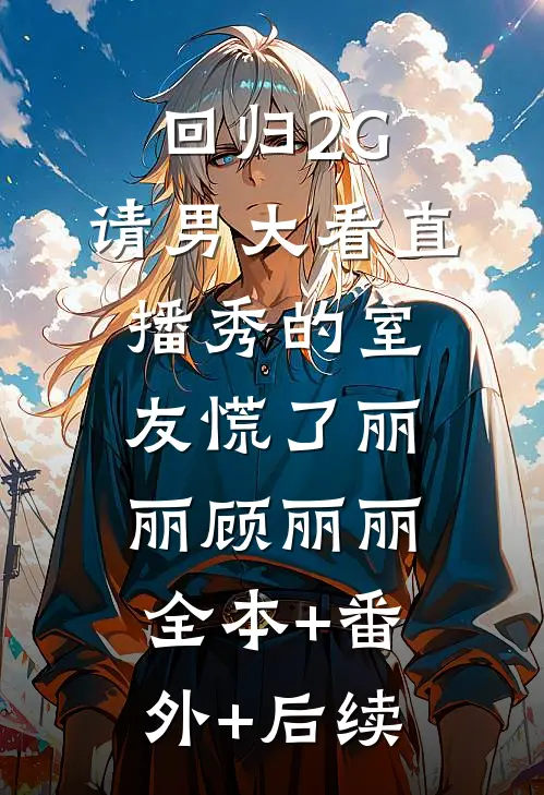 回归2G，请男大看直播秀的室友慌了丽丽顾丽丽全本+番外+后续