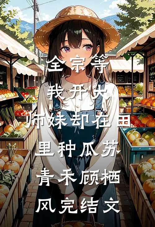 全宗等我开大，师妹却在田里种瓜苏青禾顾栖风完结文