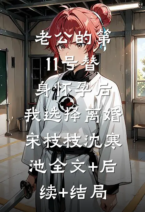 老公的第11号替身怀孕后，我选择离婚宋枝枝沈寒池全文+后续+结局