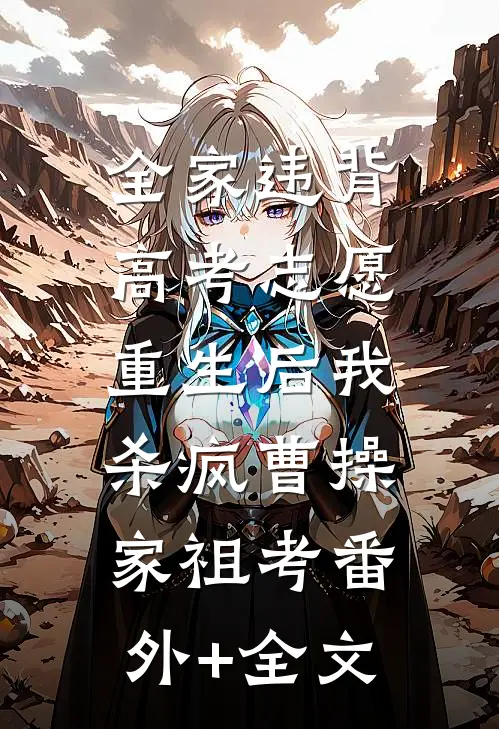 全家违背高考志愿，重生后我杀疯曹操家祖考(番外)+(全文)
