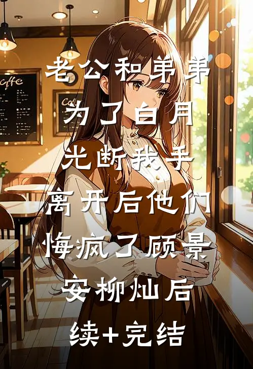 老公和弟弟为了白月光断我手，离开后他们悔疯了顾景安柳灿后续+完结