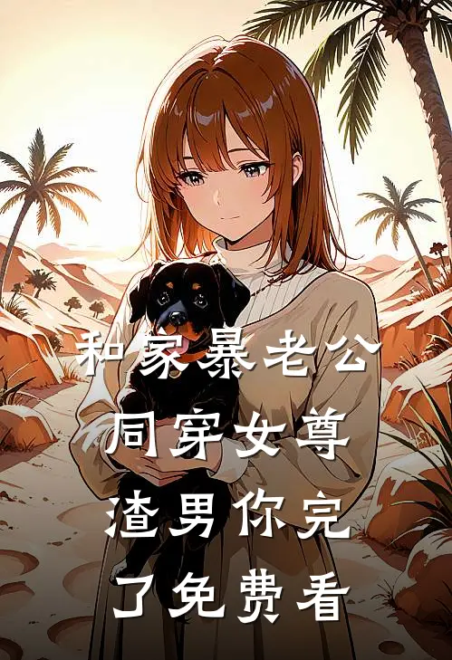 和家暴老公同穿女尊，渣男你完了免费看