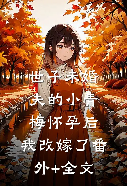 世子未婚夫的小青梅怀孕后，我改嫁了(番外)+(全文)
