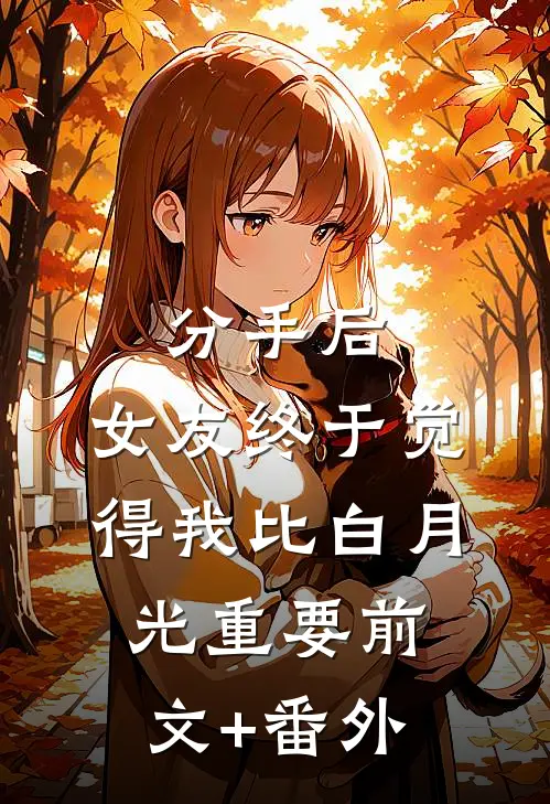 分手后，女友终于觉得我比白月光重要前文+番外