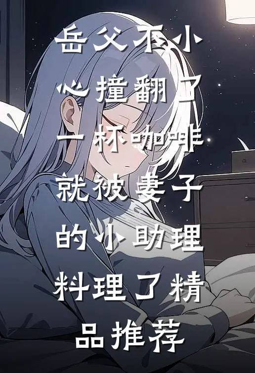 岳父不小心撞翻了一杯咖啡，就被妻子的小助理料理了精品推荐