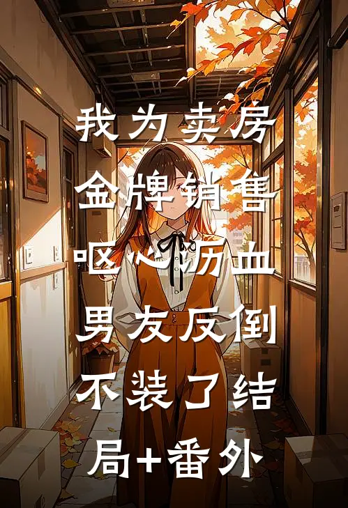 我为卖房金牌销售呕心沥血，男友反倒不装了结局+番外
