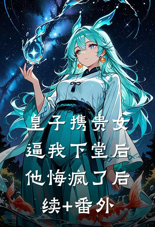 皇子携贵女逼我下堂后，他悔疯了后续+番外
