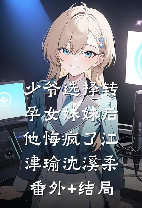 少爷选择转孕女妹妹后，他悔疯了江津瑜沈溪柔:(番外)+(结局)