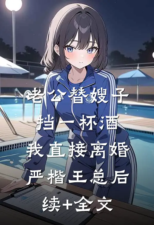 老公替嫂子挡一杯酒，我直接离婚严楷王总后续+全文
