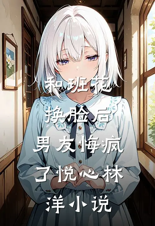 和班花换脸后，男友悔疯了悦心林洋小说