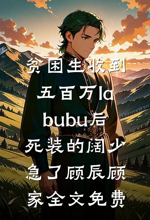 贫困生收到五百万labubu后，死装的阔少急了顾辰顾家全文免费