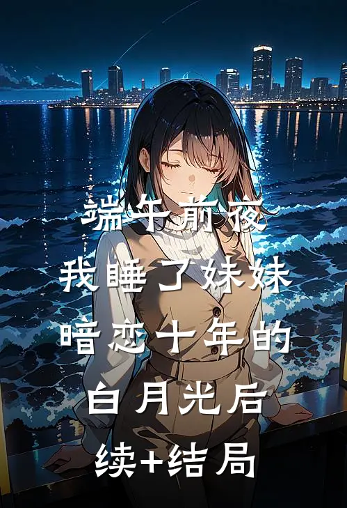 端午前夜，我睡了妹妹暗恋十年的白月光后续+结局