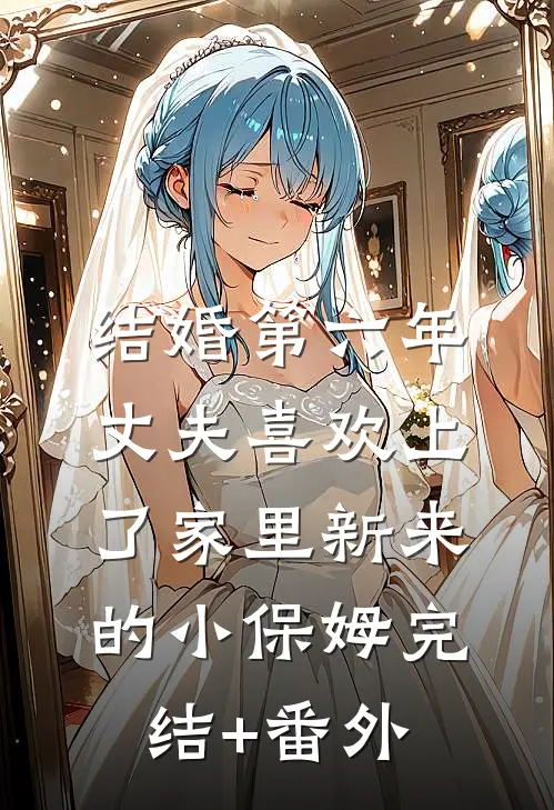 结婚第六年，丈夫喜欢上了家里新来的小保姆完结+番外