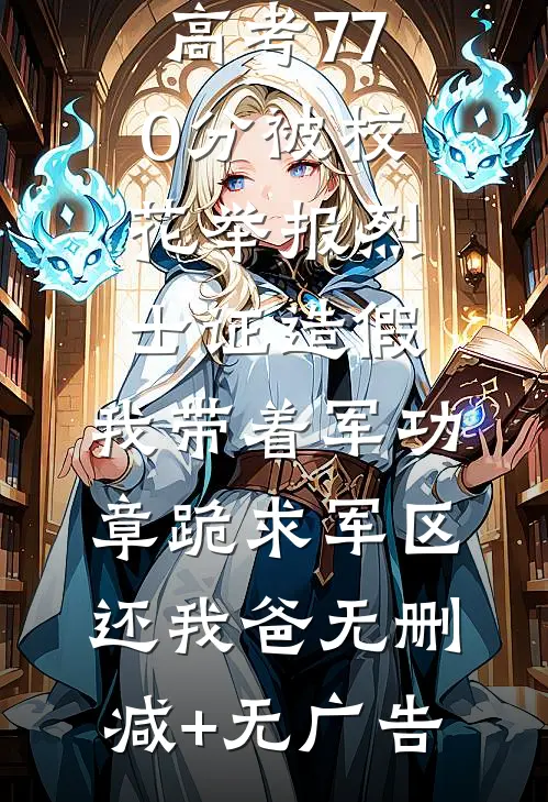 高考770分被校花举报烈士证造假，我带着军功章跪求军区还我爸无删减+无广告