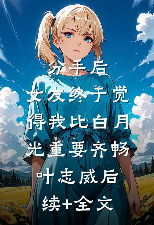 分手后，女友终于觉得我比白月光重要齐畅叶志威后续+全文