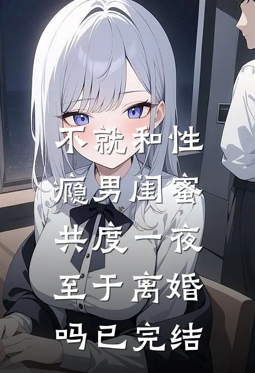 不就和性瘾男闺蜜共度一夜，至于离婚吗已完结