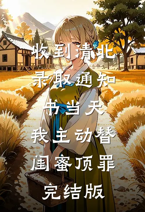 收到清北录取通知书当天，我主动替闺蜜顶罪完结版