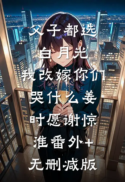 父子都选白月光，我改嫁你们哭什么姜时愿谢惊淮番外+无删减版