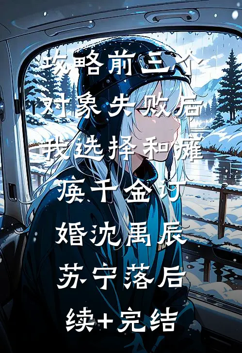攻略前三个对象失败后，我选择和瘫痪千金订婚沈禹辰苏宁落后续+完结