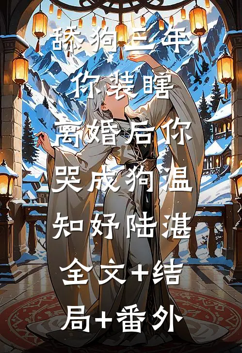 舔狗三年你装瞎，离婚后你哭成狗温知妤陆湛:全文+结局+番外