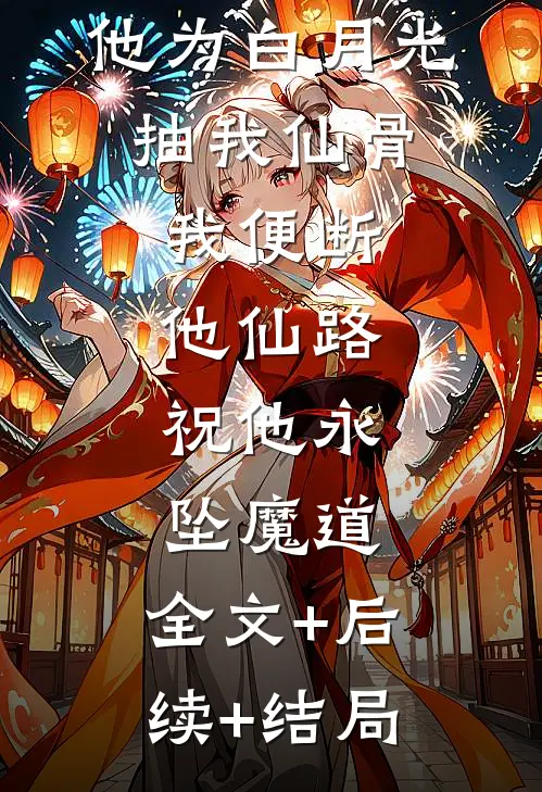 他为白月光抽我仙骨，我便断他仙路，祝他永坠魔道:全文+后续+结局