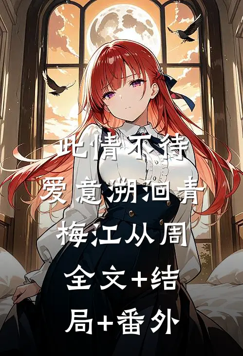 此情不待，爱意溯洄青梅江从周全文+结局+番外
