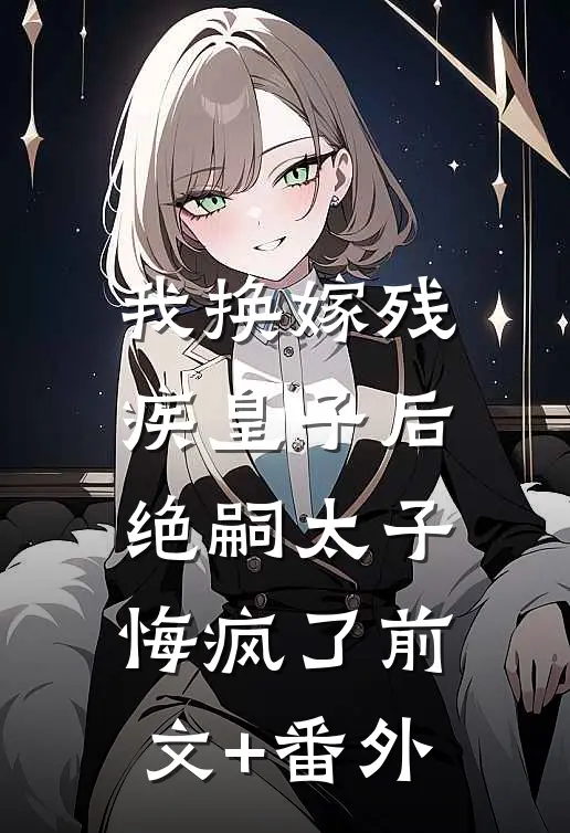 我换嫁残疾皇子后，绝嗣太子悔疯了前文+番外