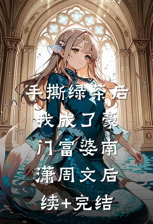手撕绿茶后，我成了豪门富婆南潇周文后续+完结
