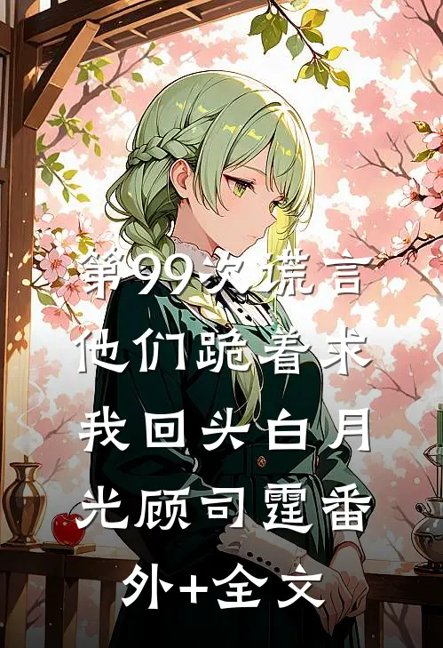 第99次谎言，他们跪着求我回头白月光顾司霆(番外)+(全文)